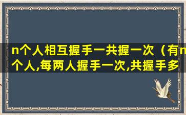 n个人相互握手一共握一次（有n个人,每两人握手一次,共握手多少次 💐 ）